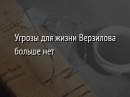 Угрозы для жизни Верзилова больше нет