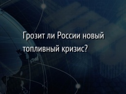 Грозит ли России новый топливный кризис?