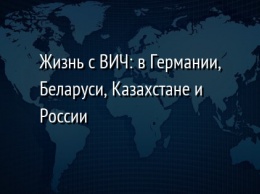 Жизнь с ВИЧ: в Германии, Беларуси, Казахстане и России