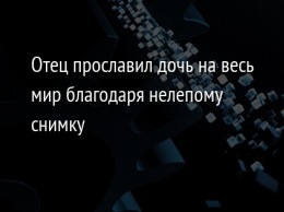 Отец прославил дочь на весь мир благодаря нелепому снимку