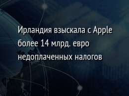 Ирландия взыскала с Apple более 14 млрд. евро недоплаченных налогов