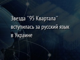 Звезда ''95 Квартала'' вступилась за русский язык в Украине