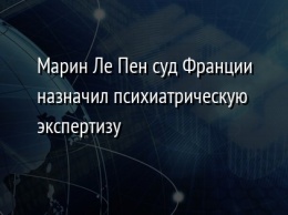 Марин Ле Пен суд Франции назначил психиатрическую экспертизу