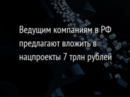 Ведущим компаниям в РФ предлагают вложить в нацпроекты 7 трлн рублей