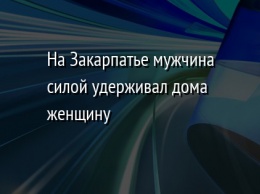 На Закарпатье мужчина силой удерживал дома женщину