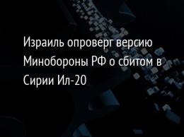 Израиль опроверг версию Минобороны РФ о сбитом в Сирии Ил-20