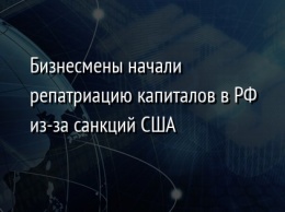 Бизнесмены начали репатриацию капиталов в РФ из-за санкций США