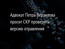 Адвокат Петра Верзилова просит СКР проверить версию отравления