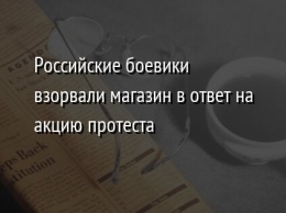 Российские боевики взорвали магазин в ответ на акцию протеста