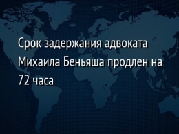 Срок задержания адвоката Михаила Беньяша продлен на 72 часа