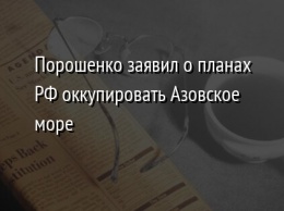 Порошенко заявил о планах РФ оккупировать Азовское море
