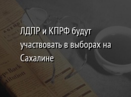 ЛДПР и КПРФ будут участвовать в выборах на Сахалине