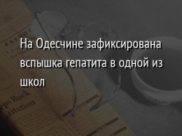 На Одесчине зафиксирована вспышка гепатита в одной из школ