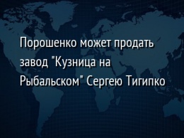 Порошенко может продать завод "Кузница на Рыбальском" Сергею Тигипко