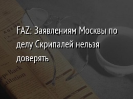 FAZ: Заявлениям Москвы по делу Скрипалей нельзя доверять