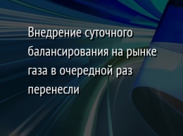 Внедрение суточного балансирования на рынке газа в очередной раз перенесли