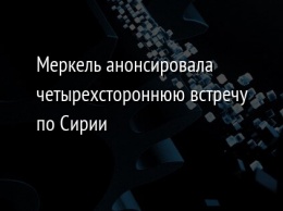 Меркель анонсировала четырехстороннюю встречу по Сирии