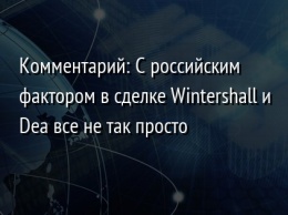 Комментарий: С российским фактором в сделке Wintershall и Dea все не так просто