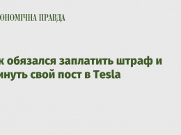 Маск обязался заплатить штраф и покинуть свой пост в Tesla