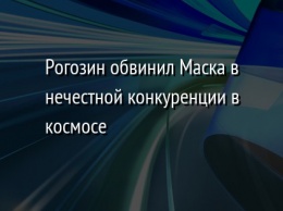 Рогозин обвинил Маска в нечестной конкуренции в космосе