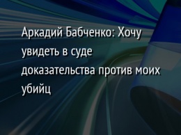 Аркадий Бабченко: Xочу увидеть в суде доказательства против моих убийц