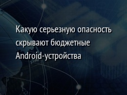 Какую серьезную опасность скрывают бюджетные Android-устройства