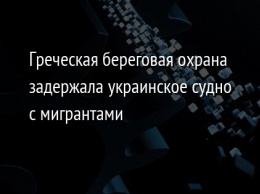 Греческая береговая охрана задержала украинское судно с мигрантами