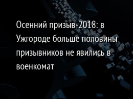 Осенний призыв-2018: в Ужгороде больше половины призывников не явились в военкомат