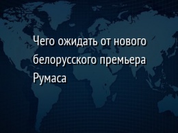 Чего ожидать от нового белорусского премьера Румаса