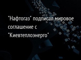 "Нафтогаз" подписал мировое соглашение с "Киевтеплоэнерго"