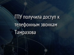 ГПУ получила доступ к телефонным звонкам Тамразова