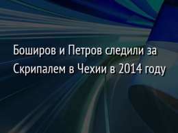 Боширов и Петров следили за Скрипалем в Чехии в 2014 году