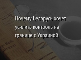 Почему Беларусь хочет усилить контроль на границе с Украиной