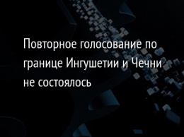 Повторное голосование по границе Ингушетии и Чечни не состоялось