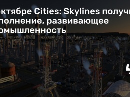 В октябре Cities: Skylines получит дополнение, развивающее промышленность