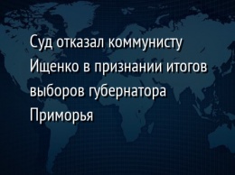 Суд отказал коммунисту Ищенко в признании итогов выборов губернатора Приморья