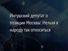 Ингушский депутат о позиции Москвы: Нельзя к народу так относиться