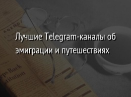 Лучшие Telegram-каналы об эмиграции и путешествиях