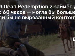 Red Dead Redemption 2 займет у вас 60 часов - могла бы больше, если бы не вырезанный контент