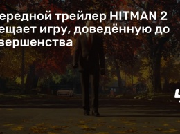 Очередной трейлер HITMAN 2 обещает игру, доведенную до совершенства