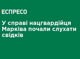 В деле нацгвардийца Маркива начали слушать свидетелей