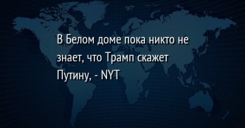 В Белом доме пока никто не знает, что Трамп скажет Путину, - NYT