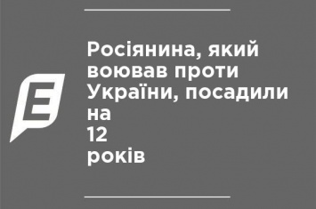 Россиянина, воевавшего против Украины, посадили на 12 лет