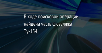 В ходе поисковой операции найдена часть фюзеляжа Ту-154