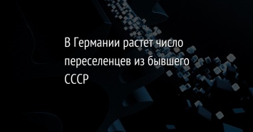 В Германии растет число переселенцев из бывшего СССР