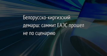 Белорусско-киргизский демарш: саммит ЕАЭС прошел не по сценарию