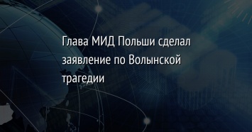 Глава МИД Польши сделал заявление по Волынской трагедии