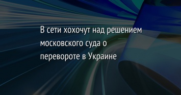 В сети хохочут над решением московского суда о перевороте в Украине