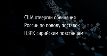 США отвергли обвинения России по поводу поставок ПЗРК сирийским повстанцам