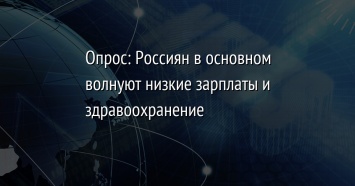 Опрос: Россиян в основном волнуют низкие зарплаты и здравоохранение